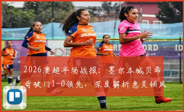 2026澳超半场战报：墨尔本城贝希奇破门1-0领先，深度解析惠灵顿凤凰防线漏洞