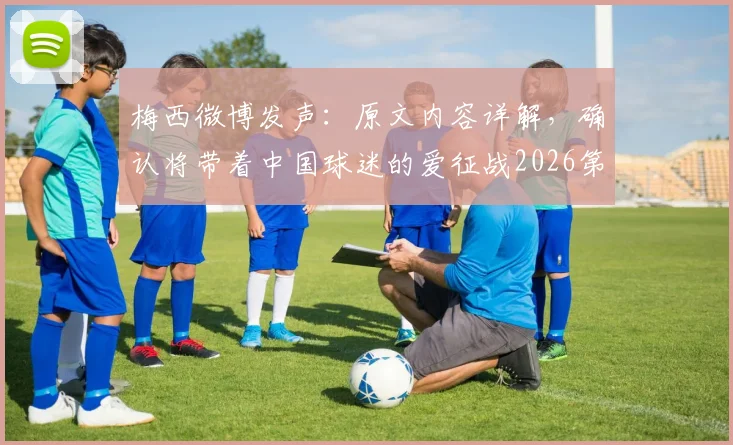 梅西微博发声：原文内容详解，确认将带着中国球迷的爱征战2026第六届世界杯