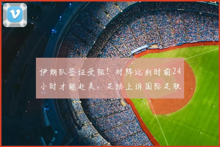 伊朗队签证受阻!对阵比利时前24小时才能赴美,足协上诉国际足联讨说法,世界杯之路蒙阴影