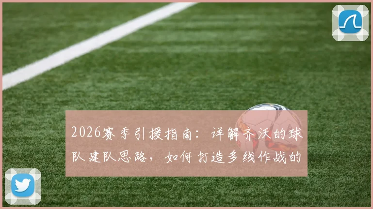 2026赛季引援指南:详解齐沃的球队建队思路,如何打造多线作战的竞争力阵容