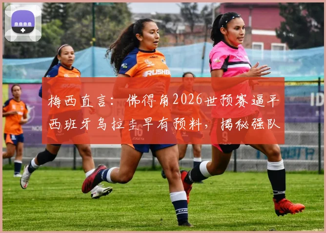 梅西直言：佛得角2026世预赛逼平西班牙乌拉圭早有预料，揭秘强队为何难啃这块硬骨头