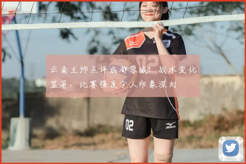 云南主帅点评成都蓉城:战术变化显著,比赛强度令人印象深刻