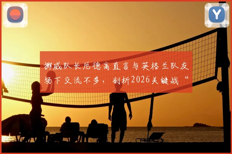 挪威队长厄德高直言与英格兰队友场下交流不多,剖析2026关键战“放手一搏”背后心态与战术