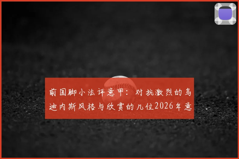前国脚小法评意甲:对抗激烈的乌迪内斯风格与欣赏的几位2026年意大利国脚名单