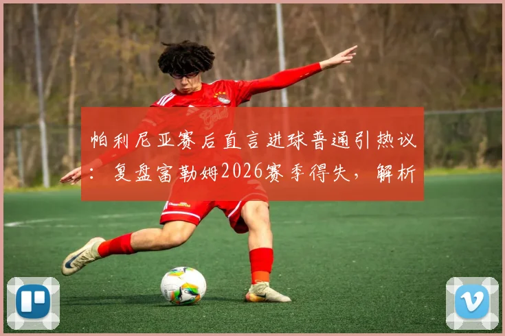 帕利尼亚赛后直言进球普通引热议：复盘富勒姆2026赛季得失，解析球队如何从挫败中积累成长经验