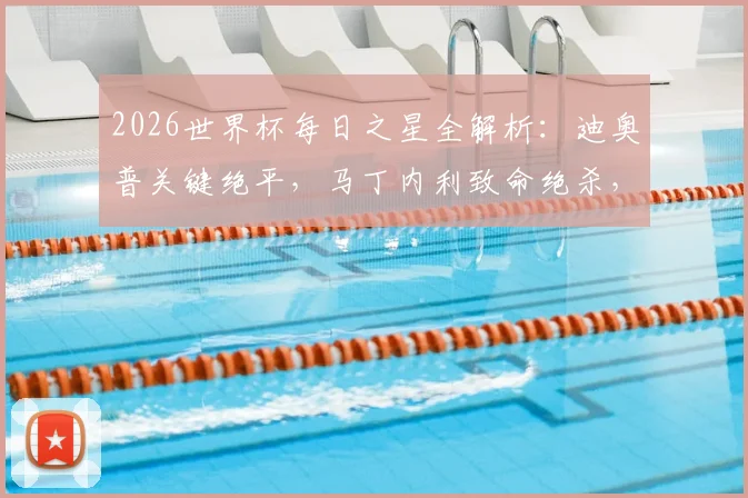 2026世界杯每日之星全解析：迪奥普关键绝平，马丁内利致命绝杀，吉尔门神附体高光时刻回顾