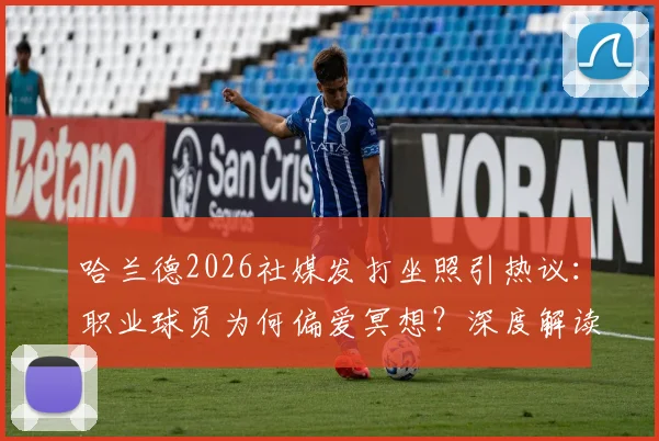 哈兰德2026社媒发打坐照引热议：职业球员为何偏爱冥想？深度解读其运动恢复与心态调整秘诀
