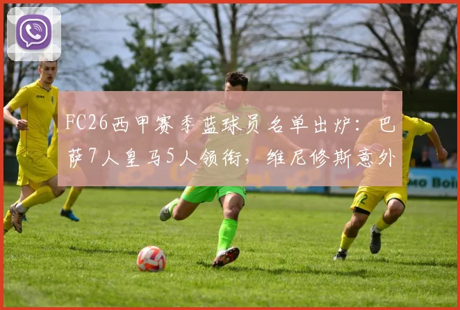 FC26西甲赛季蓝球员名单出炉：巴萨7人皇马5人领衔，维尼修斯意外落选引发热议