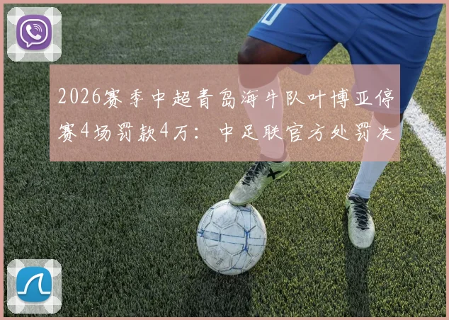 2026赛季中超青岛海牛队叶博亚停赛4场罚款4万:中足联官方处罚决定及暴力行为案例分析