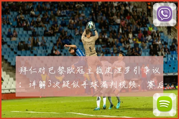 拜仁对巴黎欧冠主裁皮涅罗引争议：详解3次疑似手球漏判视频，赛后各方反应及过往执法风波回顾