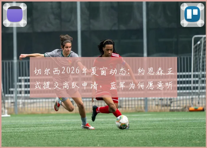 切尔西2026年夏窗动态：约恩森正式提交离队申请，蓝军为何愿意听取转会报价？潜在下家分析
