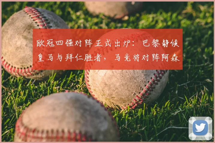 欧冠四强对阵正式出炉：巴黎静候皇马与拜仁胜者，马竞将对阵阿森纳或里斯本竞技