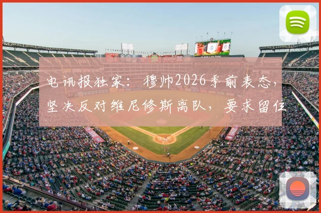 电讯报独家：穆帅2026季前表态，坚决反对维尼修斯离队，要求留住所有核心球星