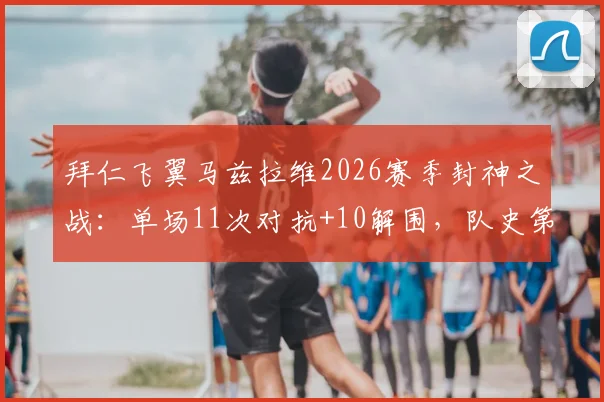 拜仁飞翼马兹拉维2026赛季封神之战：单场11次对抗+10解围，队史第二人如何炼成