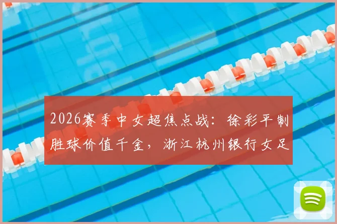 2026赛季中女超焦点战：徐彩平制胜球价值千金，浙江杭州银行女足1-0力克广东队全取三分