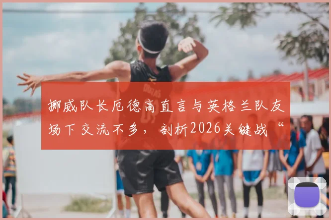 挪威队长厄德高直言与英格兰队友场下交流不多，剖析2026关键战“放手一搏”背后心态与战术