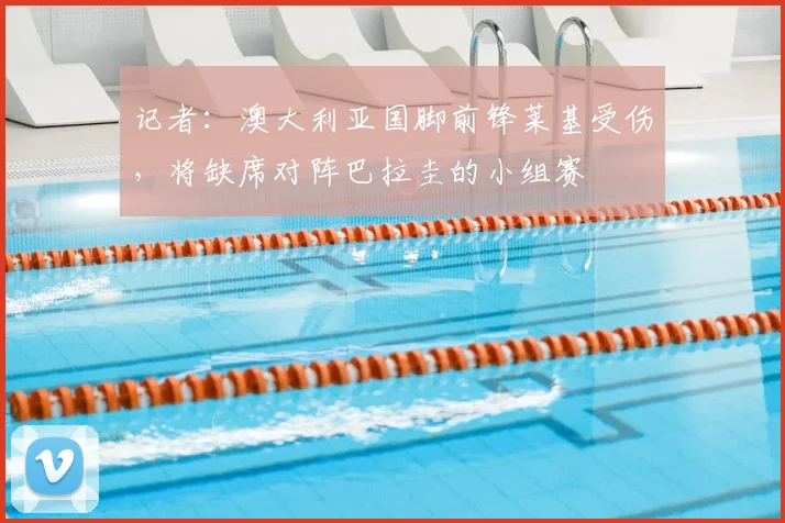 记者:澳大利亚国脚前锋莱基受伤,将缺席对阵巴拉圭的小组赛