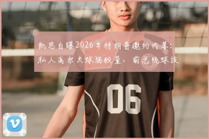 凯恩自曝2026年特朗普邀约内幕：私人高尔夫球场较量，前总统球技获球星认可细节