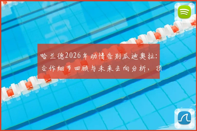 哈兰德2026年动情告别瓜迪奥拉:合作细节回顾与未来去向分析,顶级球员如何选择教练