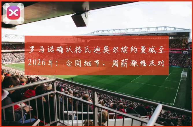 罗马诺确认格瓦迪奥尔续约曼城至2026年：合同细节、周薪涨幅及对后防长远影响深度分析